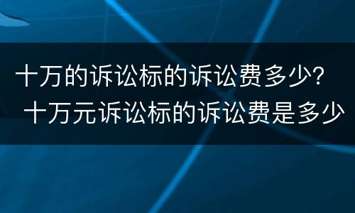 十万的诉讼标的诉讼费多少？ 十万元诉讼标的诉讼费是多少?
