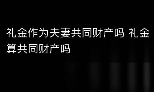 礼金作为夫妻共同财产吗 礼金算共同财产吗