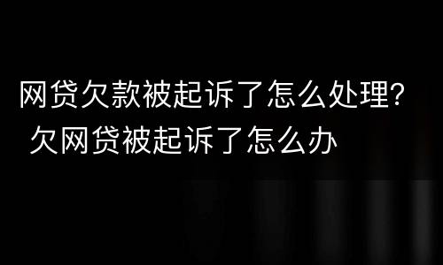 网贷欠款被起诉了怎么处理？ 欠网贷被起诉了怎么办