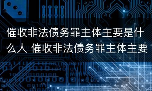 催收非法债务罪主体主要是什么人 催收非法债务罪主体主要是什么人员