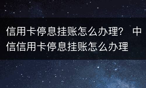 信用卡停息挂账怎么办理？ 中信信用卡停息挂账怎么办理