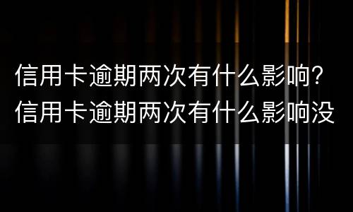信用卡逾期两次有什么影响? 信用卡逾期两次有什么影响没