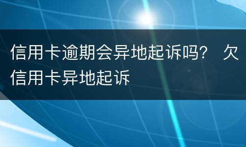 信用卡逾期会异地起诉吗？ 欠信用卡异地起诉