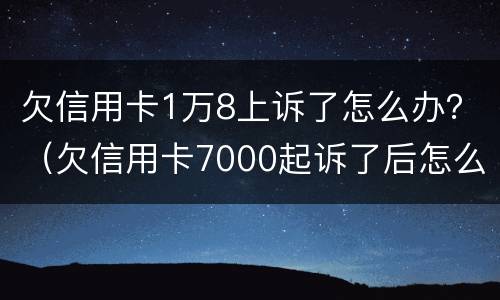 欠信用卡1万8上诉了怎么办？（欠信用卡7000起诉了后怎么处理）
