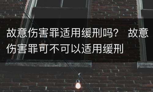 故意伤害罪适用缓刑吗？ 故意伤害罪可不可以适用缓刑