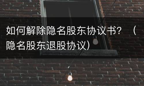 如何解除隐名股东协议书？（隐名股东退股协议）
