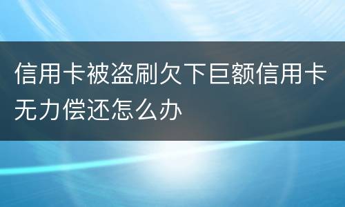信用卡被盗刷欠下巨额信用卡无力偿还怎么办