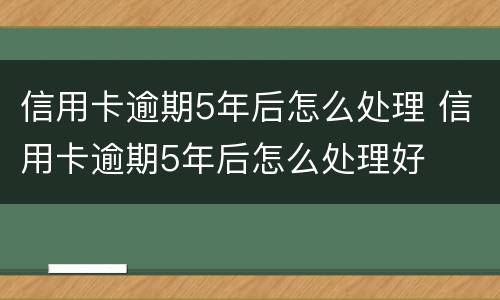 信用卡逾期5年后怎么处理 信用卡逾期5年后怎么处理好
