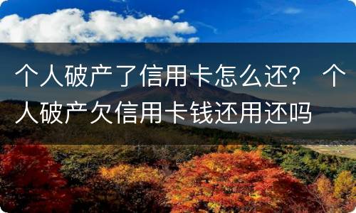 个人破产了信用卡怎么还？ 个人破产欠信用卡钱还用还吗