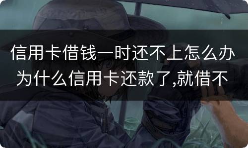 信用卡借钱一时还不上怎么办 为什么信用卡还款了,就借不了了