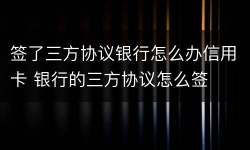 签了三方协议银行怎么办信用卡 银行的三方协议怎么签