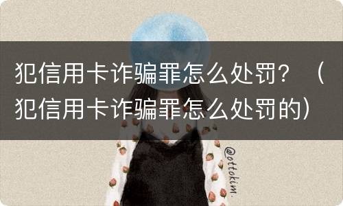 犯信用卡诈骗罪怎么处罚？（犯信用卡诈骗罪怎么处罚的）