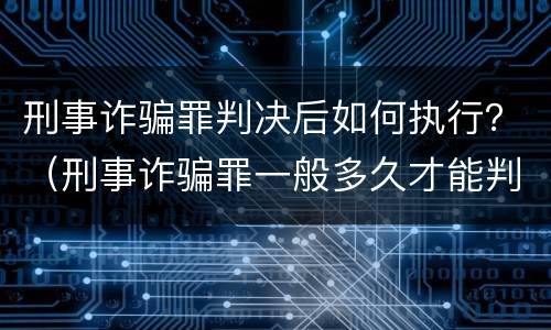 刑事诈骗罪判决后如何执行？（刑事诈骗罪一般多久才能判决）