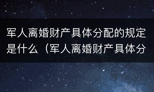 军人离婚财产具体分配的规定是什么（军人离婚财产具体分配的规定是什么呢）