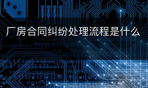 厂房合同纠纷处理流程是什么