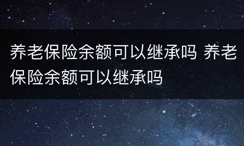 养老保险余额可以继承吗 养老保险余额可以继承吗