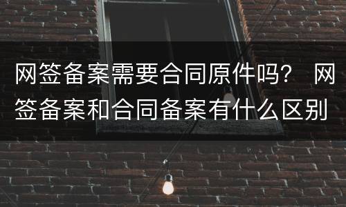 网签备案需要合同原件吗？ 网签备案和合同备案有什么区别