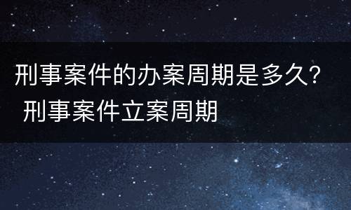 刑事案件的办案周期是多久？ 刑事案件立案周期