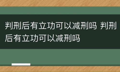 判刑后有立功可以减刑吗 判刑后有立功可以减刑吗