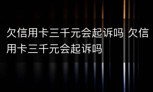 欠信用卡三千元会起诉吗 欠信用卡三千元会起诉吗