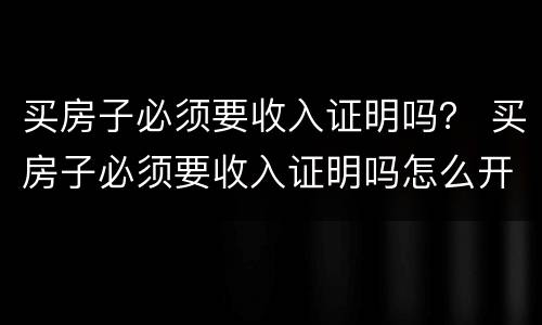 买房子必须要收入证明吗？ 买房子必须要收入证明吗怎么开