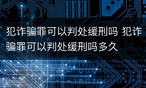 犯诈骗罪可以判处缓刑吗 犯诈骗罪可以判处缓刑吗多久