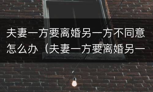 夫妻一方要离婚另一方不同意怎么办（夫妻一方要离婚另一方不同意怎么办呢）
