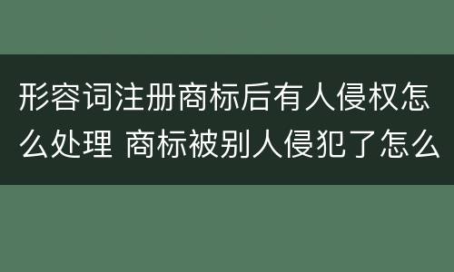 形容词注册商标后有人侵权怎么处理 商标被别人侵犯了怎么办