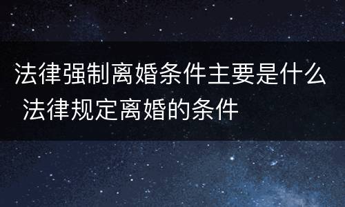 法律强制离婚条件主要是什么 法律规定离婚的条件