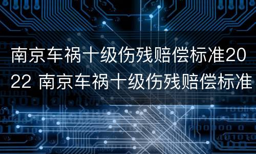 南京车祸十级伤残赔偿标准2022 南京车祸十级伤残赔偿标准2022年级