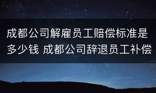 成都公司解雇员工赔偿标准是多少钱 成都公司辞退员工补偿2020标准