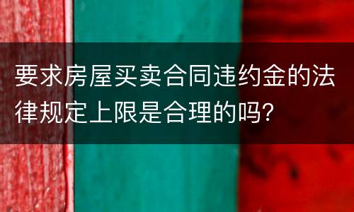 要求房屋买卖合同违约金的法律规定上限是合理的吗？