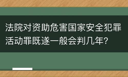 法院对资助危害国家安全犯罪活动罪既遂一般会判几年？