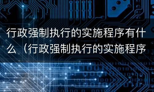 行政强制执行的实施程序有什么（行政强制执行的实施程序有什么要求）