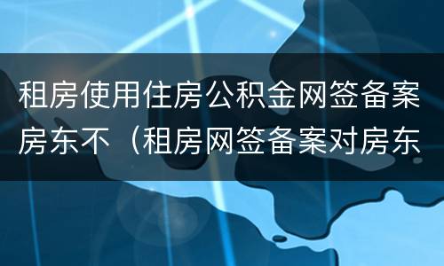 租房使用住房公积金网签备案房东不（租房网签备案对房东的影响）