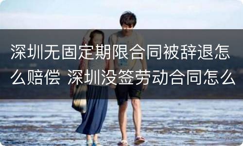 深圳无固定期限合同被辞退怎么赔偿 深圳没签劳动合同怎么赔偿