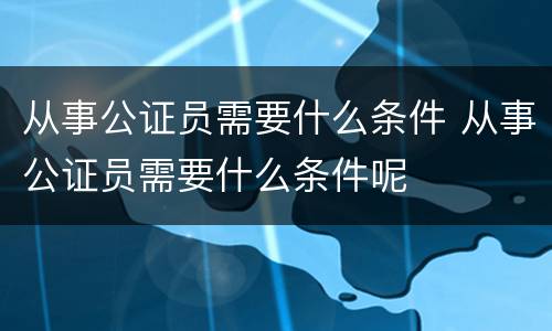 从事公证员需要什么条件 从事公证员需要什么条件呢