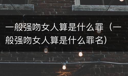 一般强吻女人算是什么罪（一般强吻女人算是什么罪名）