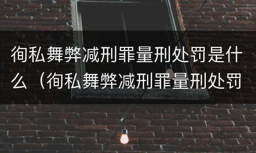 徇私舞弊减刑罪量刑处罚是什么（徇私舞弊减刑罪量刑处罚是什么情形）