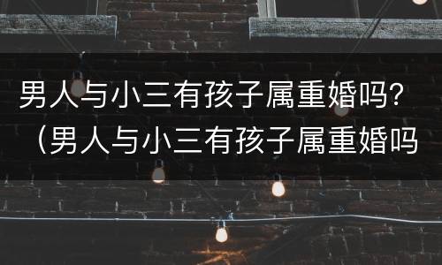 男人与小三有孩子属重婚吗？（男人与小三有孩子属重婚吗知乎）