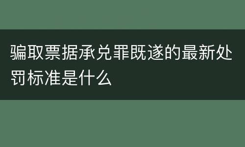 骗取票据承兑罪既遂的最新处罚标准是什么
