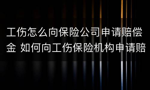 工伤怎么向保险公司申请赔偿金 如何向工伤保险机构申请赔偿