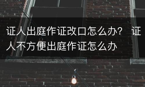 证人出庭作证改口怎么办？ 证人不方便出庭作证怎么办