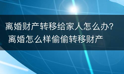 离婚财产转移给家人怎么办？ 离婚怎么样偷偷转移财产
