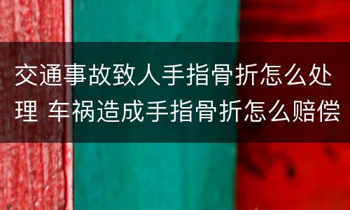 交通事故致人手指骨折怎么处理 车祸造成手指骨折怎么赔偿