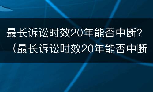 最长诉讼时效20年能否中断？（最长诉讼时效20年能否中断执行）