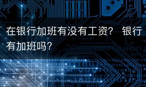在银行加班有没有工资？ 银行有加班吗?