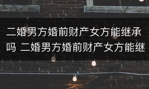 二婚男方婚前财产女方能继承吗 二婚男方婚前财产女方能继承吗知乎