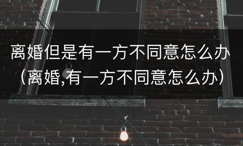 离婚但是有一方不同意怎么办（离婚,有一方不同意怎么办）