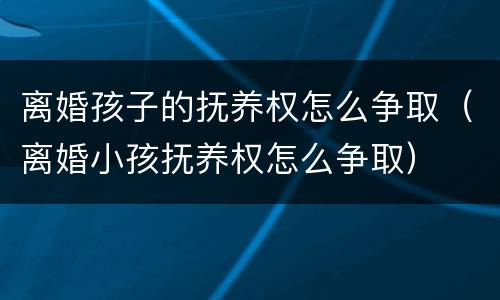 离婚孩子的抚养权怎么争取（离婚小孩抚养权怎么争取）